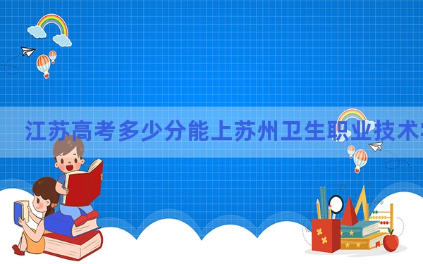 江苏高考多少分能上苏州卫生职业技术学院？附2022-2024年最低录取分数线