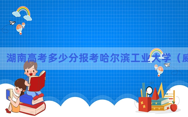 湖南高考多少分报考哈尔滨工业大学（威海）？附2022-2024年最低录取分数线