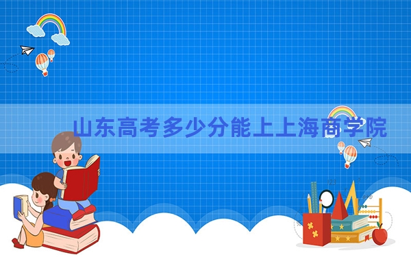 山东高考多少分能上上海商学院？附2022-2024年最低录取分数线