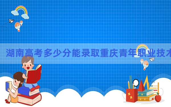 湖南高考多少分能录取重庆青年职业技术学院？附2022-2024年最低录取分数线