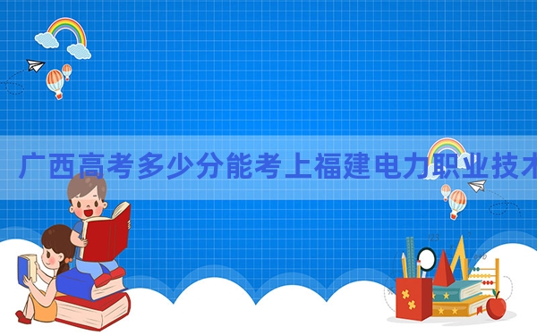 广西高考多少分能考上福建电力职业技术学院？附2022-2024年最低录取分数线