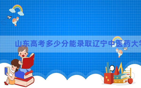 山东高考多少分能录取辽宁中医药大学？2024年综合录取分495分