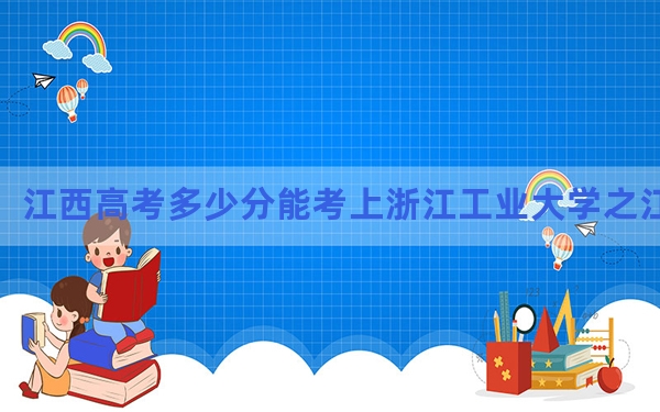 江西高考多少分能考上浙江工业大学之江学院？2024年历史类499分 物理类473分