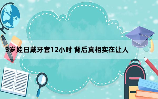 3岁娃日戴牙套12小时 背后真相实在让人惊愕