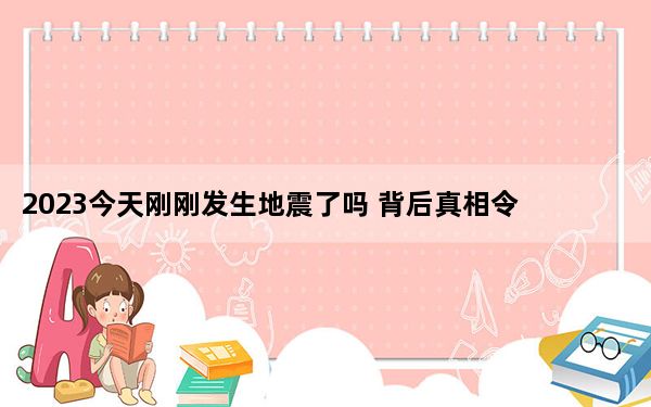 2023今天刚刚发生地震了吗 背后真相令人震惊